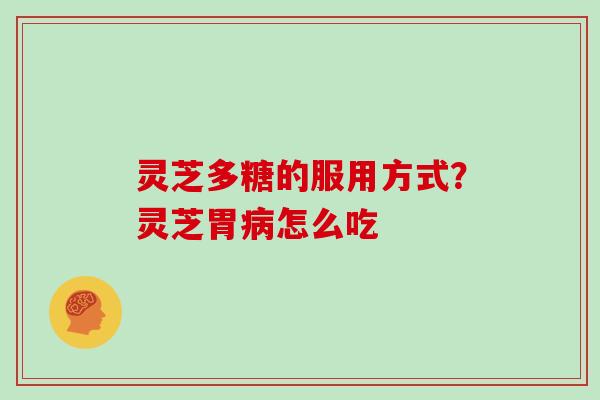 灵芝多糖的服用方式？灵芝胃怎么吃