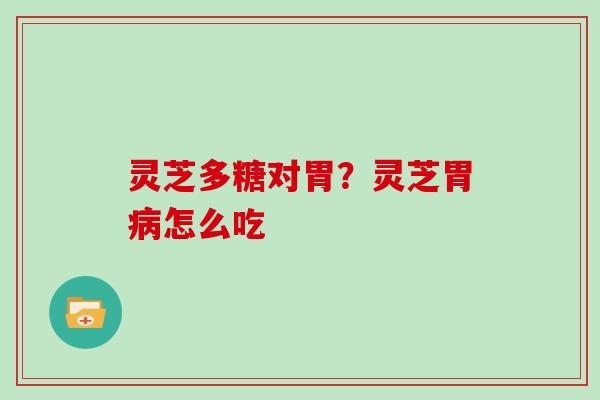 灵芝多糖对胃?灵芝胃怎么吃 灵芝多糖对胃?灵芝胃怎么吃