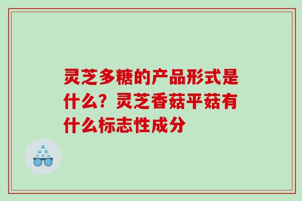 灵芝多糖的产品形式是什么?灵芝香菇平菇有什么标志性成分 灵芝多糖的产品形式是什么?灵芝香菇平菇有什么标志性成分