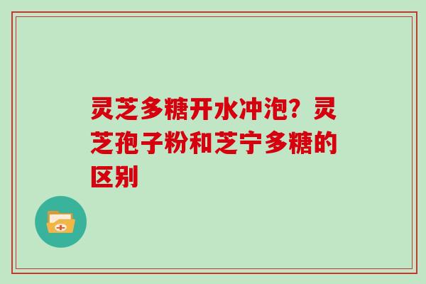 灵芝多糖开水冲泡?灵芝孢子粉和芝宁多糖的区别 灵芝多糖开水冲泡?灵芝孢子粉和芝宁多糖的区别