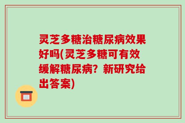 灵芝多糖效果好吗(灵芝多糖可有效缓解?新研究给出答案) 灵芝多糖效果好吗(灵芝多糖可有效缓解?新研究给出答案)