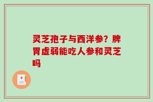 灵芝孢子与西洋参?脾胃虚弱能吃人参和灵芝吗 灵芝孢子与西洋参?脾胃虚弱能吃人参和灵芝吗
