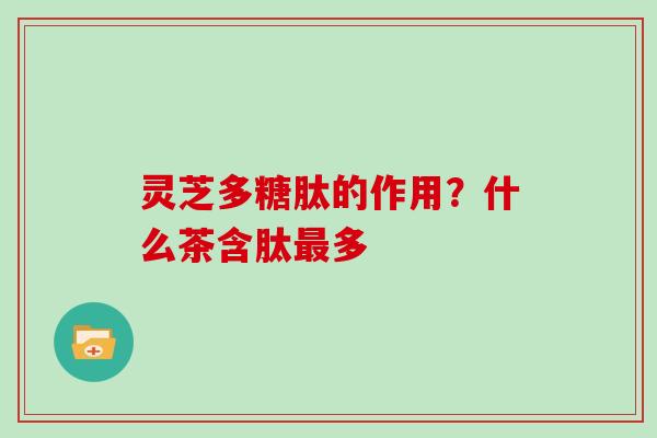 灵芝多糖肽的作用？什么茶含肽多