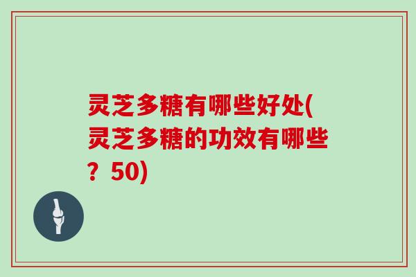 灵芝多糖有哪些好处(灵芝多糖的功效有哪些?50) 灵芝多糖有哪些好处(灵芝多糖的功效有哪些?50)