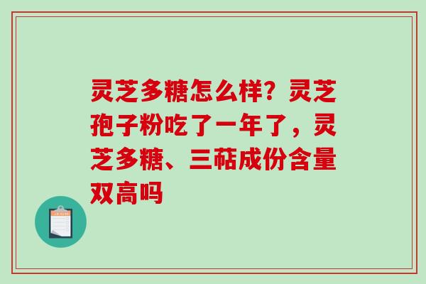 灵芝多糖怎么样？灵芝孢子粉吃了一年了，灵芝多糖、三萜成份含量双高吗