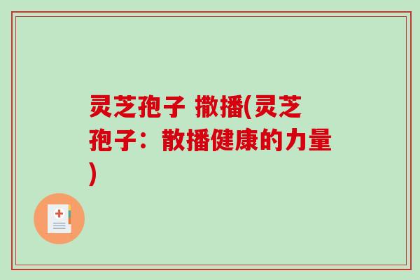 灵芝孢子 撒播(灵芝孢子:散播健康的力量) 灵芝孢子 撒播(灵芝孢子:散播健康的力量)