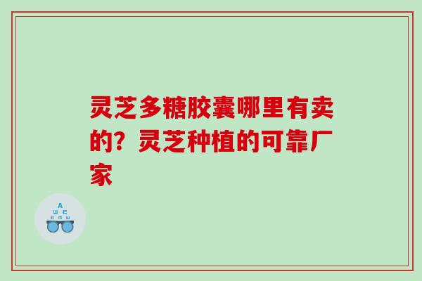 灵芝多糖胶囊哪里有卖的？灵芝种植的可靠厂家