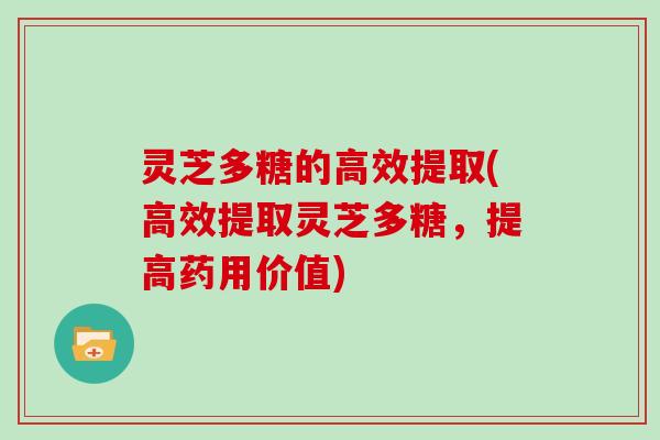 灵芝多糖的高效提取(高效提取灵芝多糖,提高药用价值) 灵芝多糖的高效提取(高效提取灵芝多糖,提高药用价值)