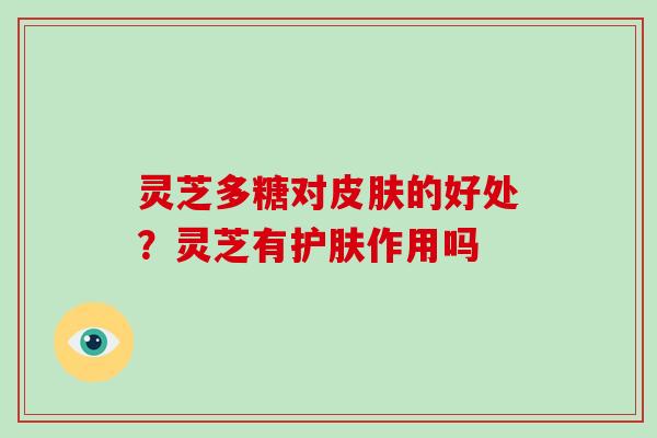 灵芝多糖对的好处?灵芝有护肤作用吗 灵芝多糖对的好处?灵芝有护肤作用吗