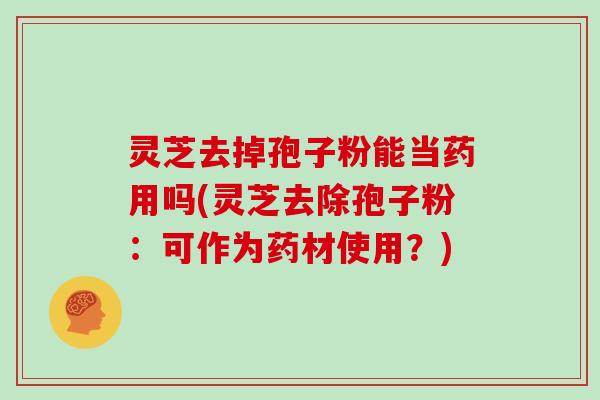 灵芝去掉孢子粉能当药用吗(灵芝去除孢子粉：可作为药材使用？)