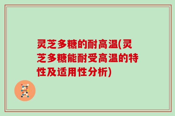 灵芝多糖的耐高温(灵芝多糖能耐受高温的特性及适用性分析)