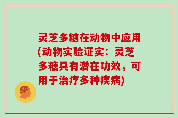 灵芝多糖在动物中应用(动物实验证实：灵芝多糖具有潜在功效，可用于多种)