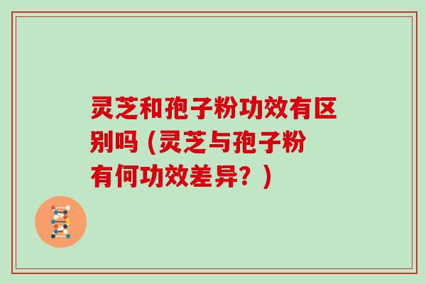 灵芝和孢子粉功效有区别吗 (灵芝与孢子粉有何功效差异?) 灵芝和孢子粉功效有区别吗 (灵芝与孢子粉有何功效差异?)