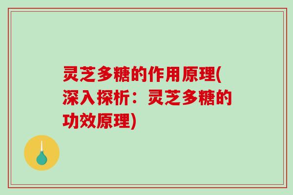灵芝多糖的作用原理(深入探析：灵芝多糖的功效原理)