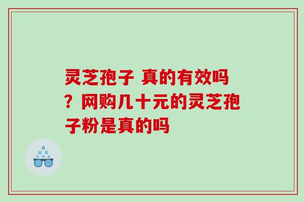 灵芝孢子 真的有效吗？网购几十元的灵芝孢子粉是真的吗