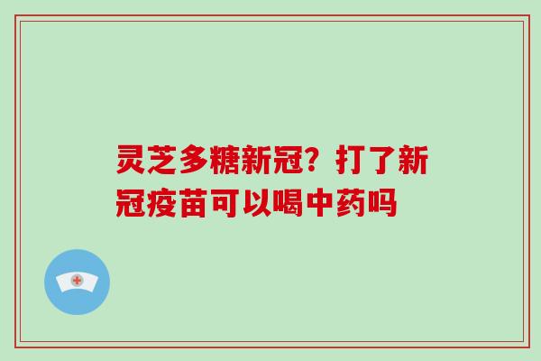 灵芝多糖新冠？打了新冠疫苗可以喝吗