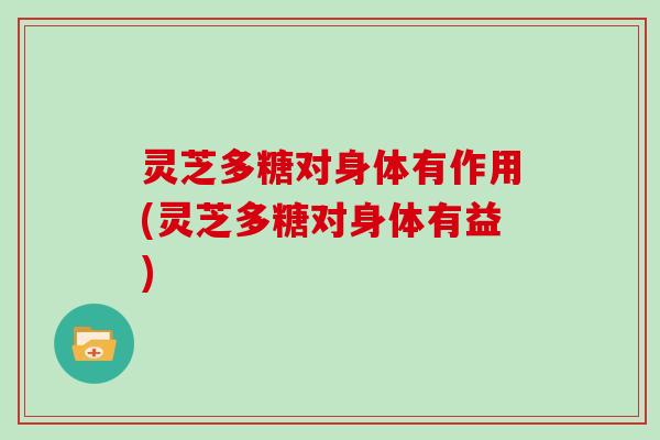 灵芝多糖对身体有作用(灵芝多糖对身体有益) 灵芝多糖对身体有作用(灵芝多糖对身体有益)