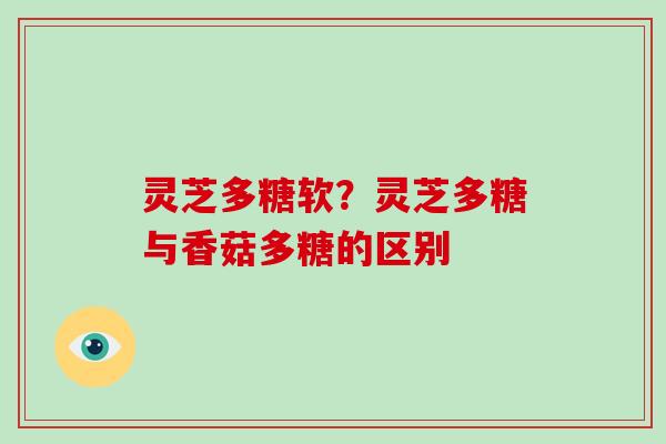 灵芝多糖软？灵芝多糖与香菇多糖的区别