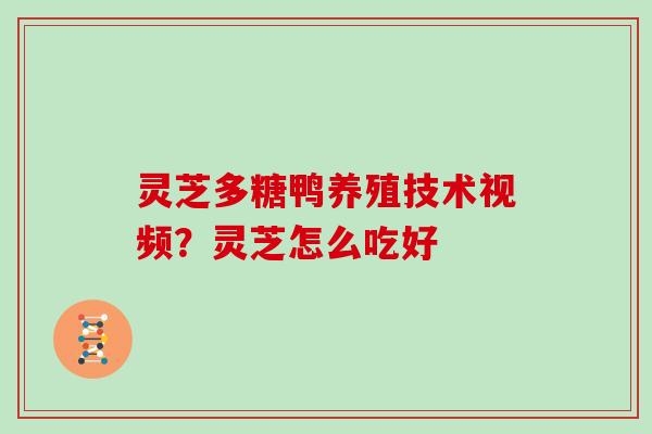 灵芝多糖鸭养殖技术视频？灵芝怎么吃好