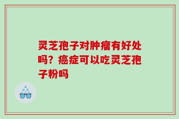 灵芝孢子对有好处吗?症可以吃灵芝孢子粉吗 灵芝孢子对有好处吗?症可以吃灵芝孢子粉吗