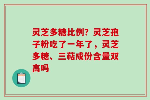 灵芝多糖比例?灵芝孢子粉吃了一年了,灵芝多糖、三萜成份含量双高吗 灵芝多糖比例?灵芝孢子粉吃了一年了,灵芝多糖、三萜成份含量双高吗