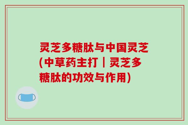 灵芝多糖肽与中国灵芝(中草药主打｜灵芝多糖肽的功效与作用)