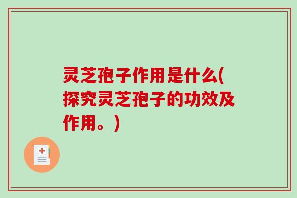 灵芝孢子作用是什么(探究灵芝孢子的功效及作用。) 灵芝孢子作用是什么(探究灵芝孢子的功效及作用。)