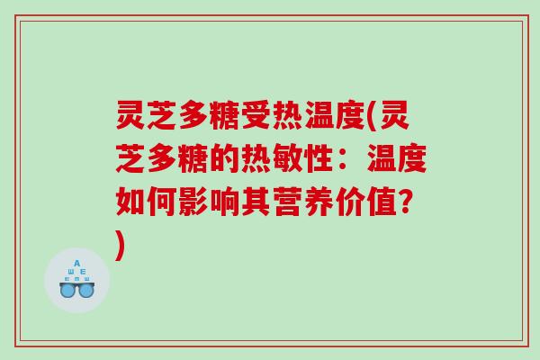 灵芝多糖受热温度(灵芝多糖的热敏性:温度如何影响其营养价值?) 灵芝多糖受热温度(灵芝多糖的热敏性:温度如何影响其营养价值?)