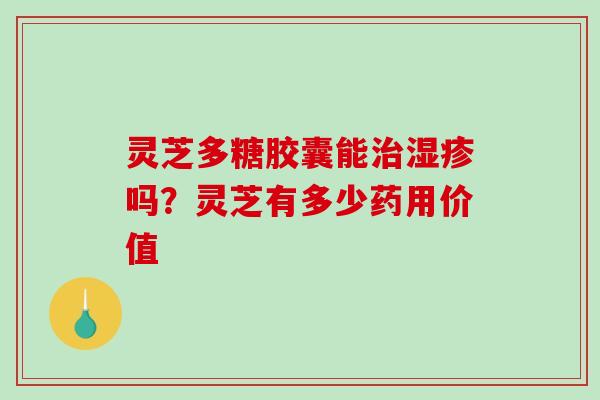 灵芝多糖胶囊能吗？灵芝有多少药用价值