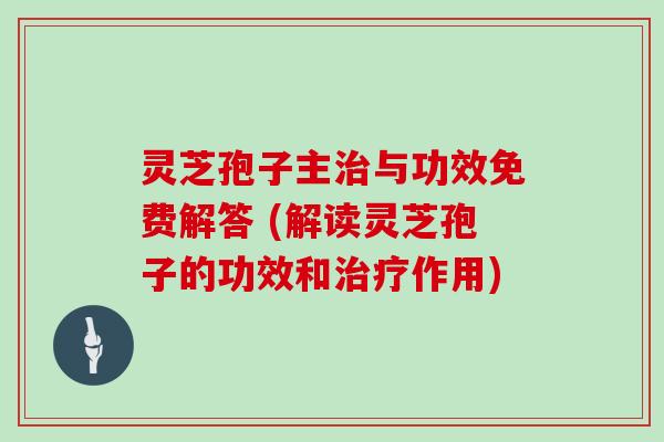 灵芝孢子主与功效免费解答 (解读灵芝孢子的功效和作用) 灵芝孢子主与功效免费解答 (解读灵芝孢子的功效和作用)
