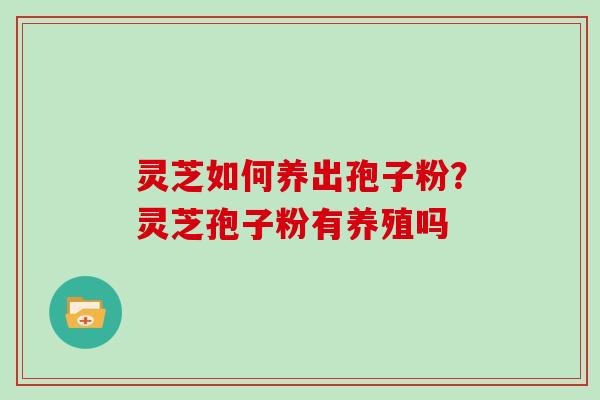 灵芝如何养出孢子粉？灵芝孢子粉有养殖吗
