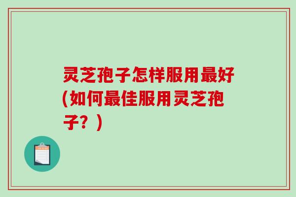 灵芝孢子怎样服用好(如何佳服用灵芝孢子？)