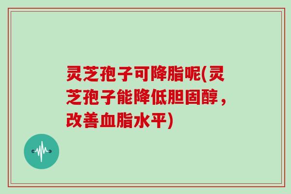 灵芝孢子可呢(灵芝孢子能降低,改善水平) 灵芝孢子可呢(灵芝孢子能降低,改善水平)