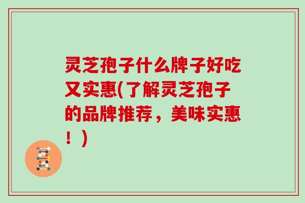 灵芝孢子什么牌子好吃又实惠(了解灵芝孢子的品牌推荐,美味实惠!) 灵芝孢子什么牌子好吃又实惠(了解灵芝孢子的品牌推荐,美味实惠!)