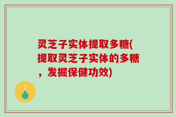 灵芝子实体提取多糖(提取灵芝子实体的多糖，发掘保健功效)