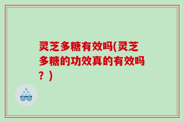 灵芝多糖有效吗(灵芝多糖的功效真的有效吗?) 灵芝多糖有效吗(灵芝多糖的功效真的有效吗?)