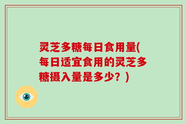 灵芝多糖每日食用量(每日适宜食用的灵芝多糖摄入量是多少？)