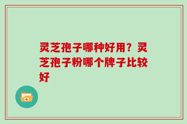 灵芝孢子哪种好用？灵芝孢子粉哪个牌子比较好