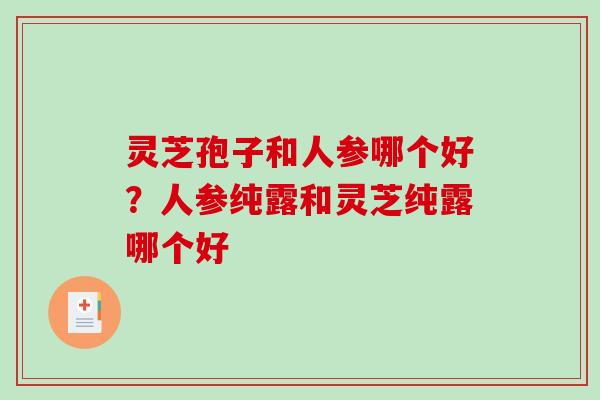 灵芝孢子和人参哪个好?人参纯露和灵芝纯露哪个好 灵芝孢子和人参哪个好?人参纯露和灵芝纯露哪个好