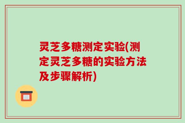 灵芝多糖测定实验(测定灵芝多糖的实验方法及步骤解析) 灵芝多糖测定实验(测定灵芝多糖的实验方法及步骤解析)