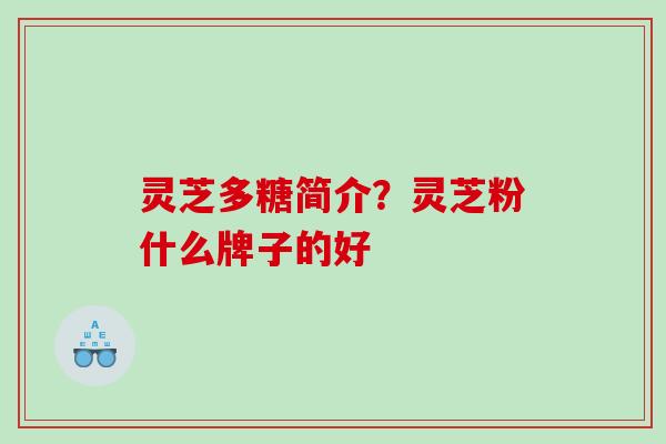 灵芝多糖简介?灵芝粉什么牌子的好 灵芝多糖简介?灵芝粉什么牌子的好