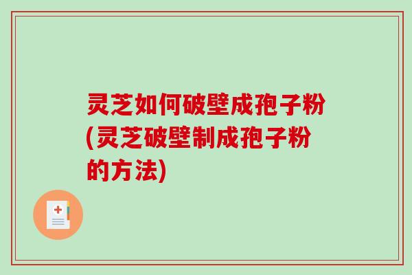 灵芝如何破壁成孢子粉(灵芝破壁制成孢子粉的方法) 灵芝如何破壁成孢子粉(灵芝破壁制成孢子粉的方法)