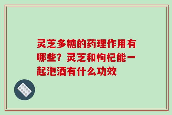 灵芝多糖的药理作用有哪些？灵芝和枸杞能一起泡酒有什么功效