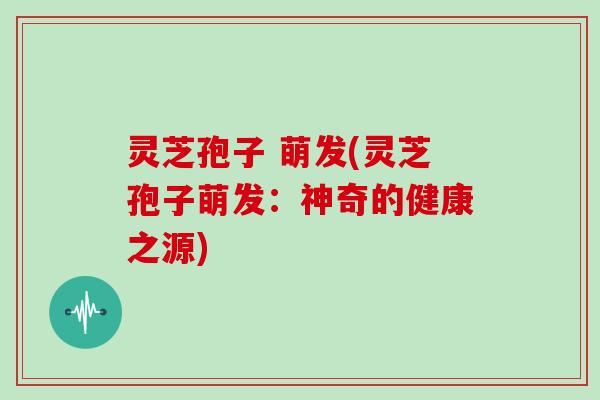 灵芝孢子 萌发(灵芝孢子萌发:神奇的健康之源) 灵芝孢子 萌发(灵芝孢子萌发:神奇的健康之源)