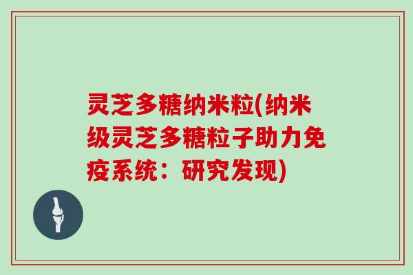 灵芝多糖纳米粒(纳米级灵芝多糖粒子助力免疫系统:研究发现) 灵芝多糖纳米粒(纳米级灵芝多糖粒子助力免疫系统:研究发现)