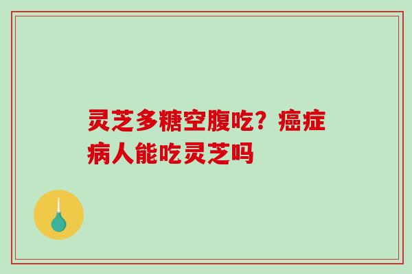 灵芝多糖空腹吃？症人能吃灵芝吗