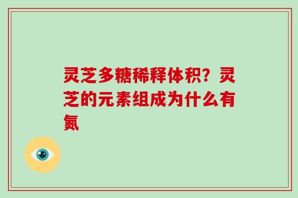 灵芝多糖稀释体积?灵芝的元素组成为什么有氮 灵芝多糖稀释体积?灵芝的元素组成为什么有氮