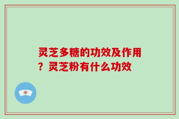 灵芝多糖的功效及作用?灵芝粉有什么功效 灵芝多糖的功效及作用?灵芝粉有什么功效