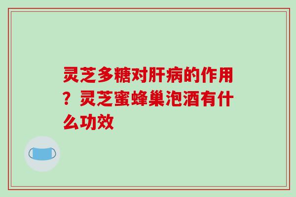 灵芝多糖对的作用?灵芝蜜蜂巢泡酒有什么功效 灵芝多糖对的作用?灵芝蜜蜂巢泡酒有什么功效