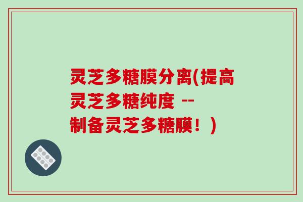 灵芝多糖膜分离(提高灵芝多糖纯度 -- 制备灵芝多糖膜！)